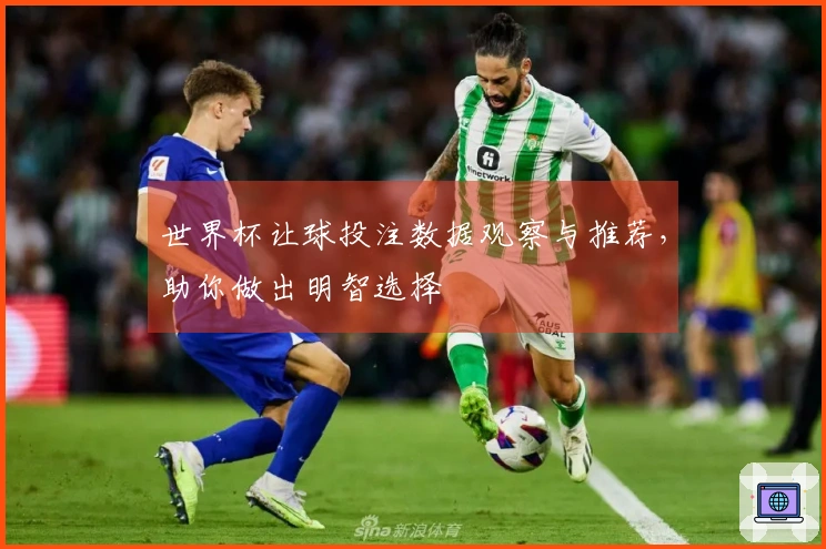 世界杯让球投注数据观察与推荐，助你做出明智选择