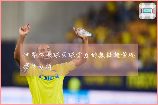 世界杯滚球买球背后的数据趋势观察与分析