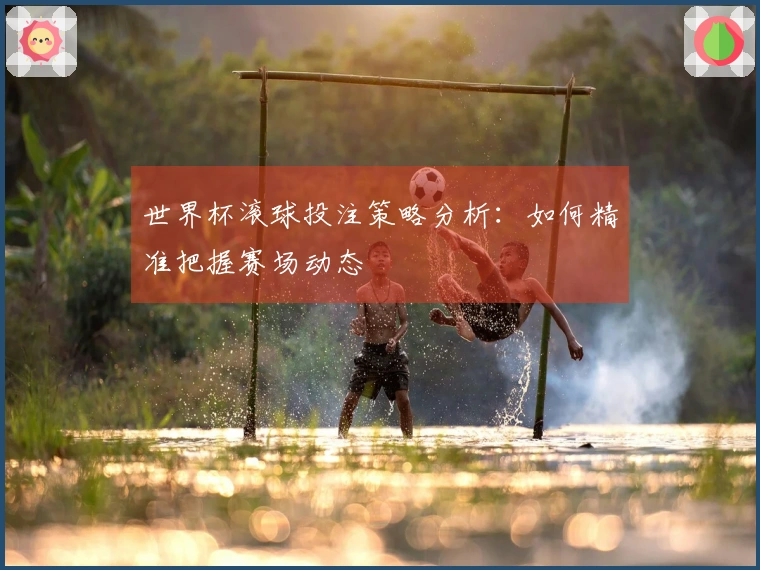 世界杯滚球投注策略分析：如何精准把握赛场动态