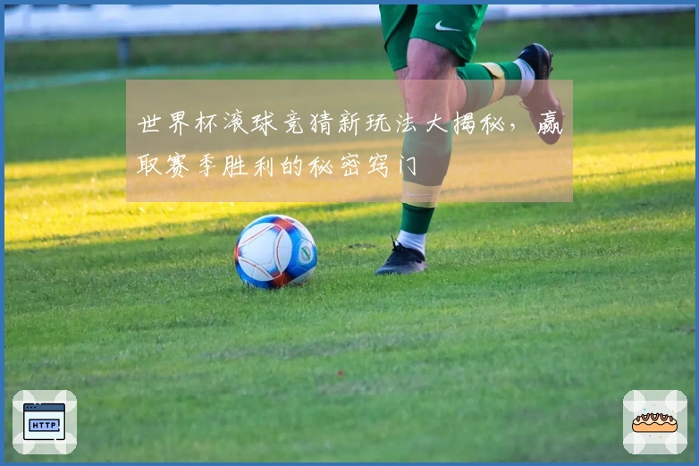 世界杯滚球竞猜新玩法大揭秘，赢取赛季胜利的秘密窍门
