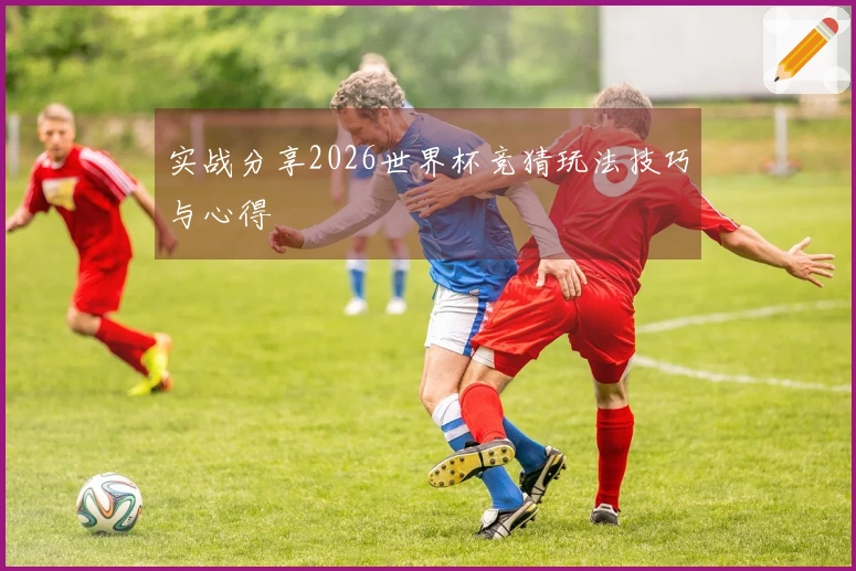 实战分享2026世界杯竞猜玩法技巧与心得