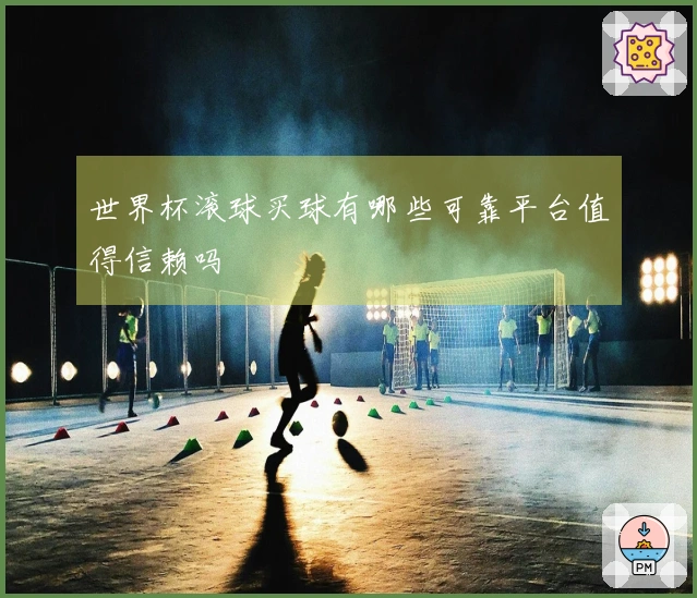 世界杯滚球买球有哪些可靠平台值得信赖吗