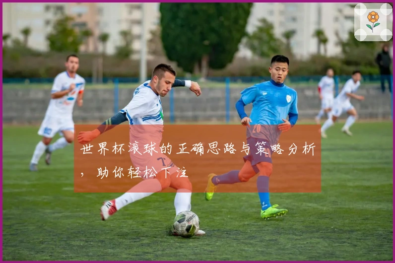 世界杯滚球的正确思路与策略分析，助你轻松下注