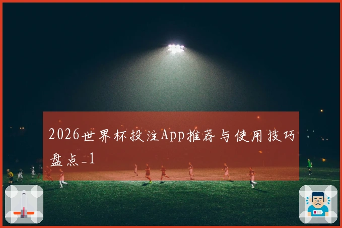 2026世界杯投注App推荐与使用技巧盘点_1