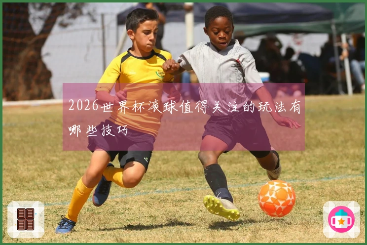 2026世界杯滚球值得关注的玩法有哪些技巧