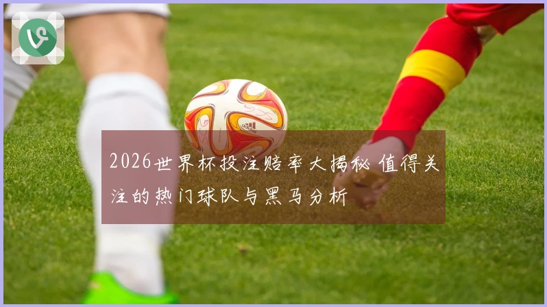 2026世界杯投注赔率大揭秘 值得关注的热门球队与黑马分析