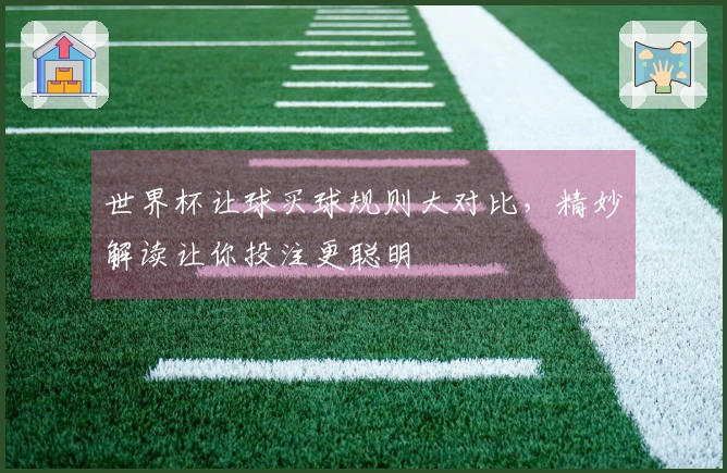 世界杯让球买球规则大对比，精妙解读让你投注更聪明