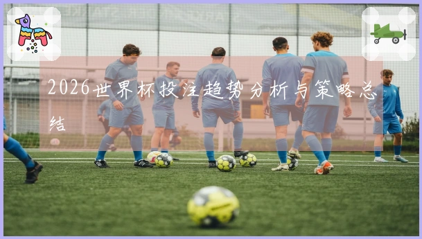 2026世界杯投注趋势分析与策略总结