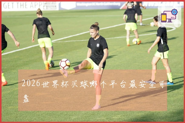 2026世界杯买球哪个平台最安全可靠