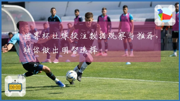 世界杯让球投注数据观察与推荐，助你做出明智选择