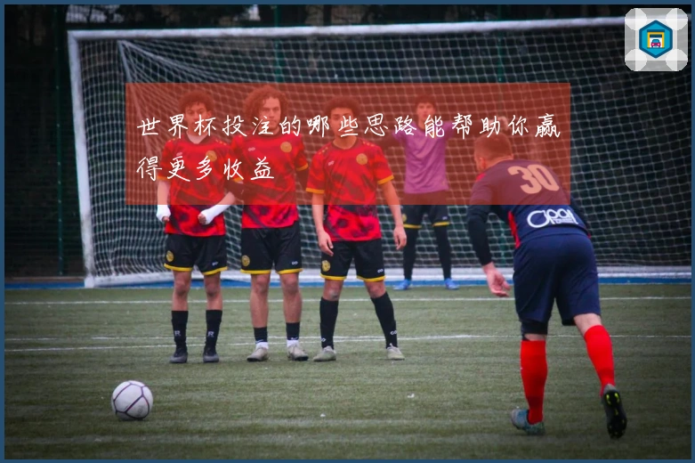 世界杯投注的哪些思路能帮助你赢得更多收益