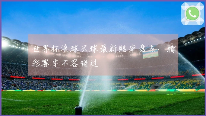 世界杯滚球买球最新赔率盘点，精彩赛季不容错过